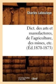 Image for Dict. Des Arts Et Manufactures, de l'Agriculture, Des Mines, Etc. (?d.1870-1873)