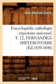 Image for Encyclopedie Catholique: Repertoire Universel. T. 12, Fernandez-Histerotomie (Ed.1839-1848)