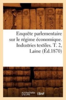 Image for Enquete Parlementaire Sur Le Regime Economique. Industries Textiles. T. 2, Laine (Ed.1870)