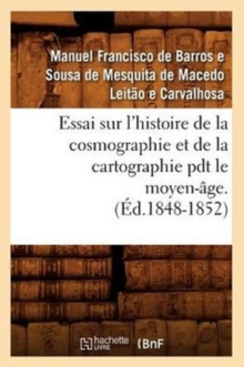 Image for Essai Sur l'Histoire de la Cosmographie Et de la Cartographie Pdt Le Moyen-?ge. T 1 (?d.1848-1852)