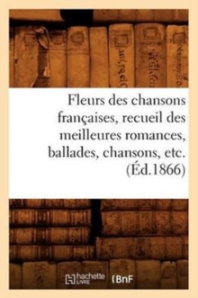 Image for Fleurs Des Chansons Francaises, Recueil Des Meilleures Romances, Ballades, Chansons, Etc. (Ed.1866)