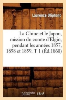Image for La Chine Et Le Japon, Mission Du Comte d'Elgin, Pendant Les Ann?es 1857, 1858 Et 1859. T 1 (?d.1860)