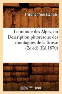 Image for Le Monde Des Alpes, Ou Description Pittoresque Des Montagnes de la Suisse (2e Ed) (Ed.1870)