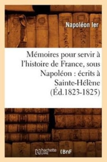 Image for M?moires Pour Servir ? l'Histoire de France, Sous Napol?on: ?crits ? Sainte-H?l?ne (?d.1823-1825)