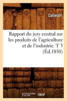 Image for Rapport Du Jury Central Sur Les Produits de l'Agriculture Et de l'Industrie. T 3 (Ed.1850)
