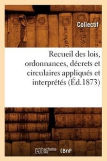 Image for Recueil Des Lois, Ordonnances, Decrets Et Circulaires Appliques Et Interpretes (Ed.1873)