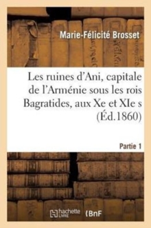 Image for Les Ruines d'Ani, Capitale de l'Arm?nie Sous Les Rois Bagratides, Aux Xe Et XIE S. Partie 1 : : Histoire Et Description