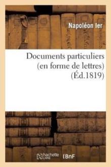 Image for Documents Particuliers (En Forme de Lettres) Sur Napol?on Bonaparte, d'Apr?s Des Donn?es