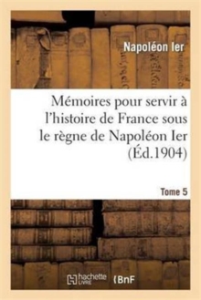 Image for M?moires Pour Servir ? l'Histoire de France Sous Le R?gne de Napol?on Ier. Tome 5