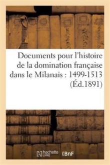 Image for Documents Pour l'Histoire de la Domination Francaise Dans Le Milanais: 1499-1513