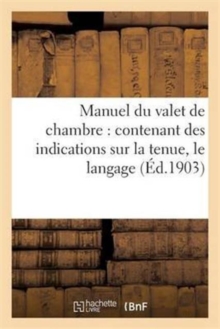 Image for Manuel Du Valet de Chambre: Contenant Des Indications Sur La Tenue, Le Langage : , Le Service de Table Et Des Appartements, Le Soin Des Parquets...