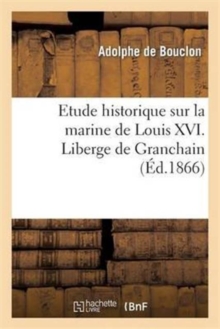 Image for Etude Historique Sur La Marine de Louis XVI. Liberge de Granchain, Capitaine Des Vaisseaux Du Roi : , Major d'Escadre, Directeur G?n?ral Des Ports Et Arsenaux, G?ographe Astronome