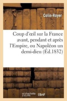Image for Coup d'Oeil Sur La France Avant, Pendant Et Apres l'Empire, Ou Napoleon Un Demi-Dieu, Resume : de Sa Vie Civile, Politique Et Militaire