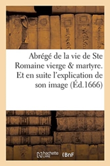 Image for Abrege de la Vie de Ste Romaine Vierge Et Martyre. Et En Suite l'Explication de Son Image