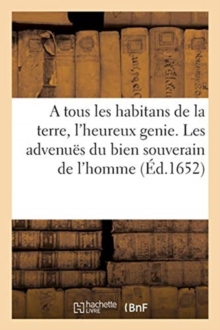 Image for A Tous Les Habitans de la Terre, l'Heureux Genie. Salut . Les Advenues Du Bien Souverain de l'Homme : Le Traitte de la Paix Entre Les Hommes. Guerre Contre Les Vices Et Intelligence Dans l'Amour Du Ci