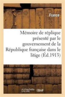 Image for Memoire de Replique Presente Par Le Gouvernement de la Republique Francaise Dans Le Litige : Relatif A La Souverainete de l'Ile Clipperton...