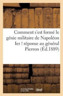 Image for Comment s'Est Forme Le Genie Militaire de Napoleon Ier ! Reponse Au General Pierron (Ed.1889)