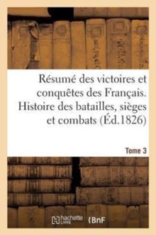 Image for Resume Des Victoires Et Conquetes Des Francais. Histoire Des Batailles Et Combats (Ed.1826) T3 : Qui Ont Eu Lieu Depuis 1792 Jusques Et Y Compris La Derniere Guerre d'Espagne En 1823