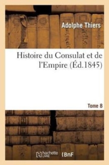 Image for Histoire Du Consulat Et de l'Empire. Suite ? l'Histoire de la R?volution Fran?aise. Tome 8
