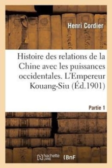 Image for Histoire Des Relations de la Chine Avec Les Puissances Occidentales. l'Empereur Kouang-Siu. Partie 1