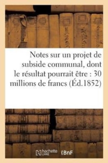 Image for Notes Sur Un Projet de Subside Communal, Dont Le Resultat Pourrait Etre: 30 Millions de Francs