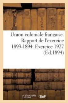 Image for Union Coloniale Francaise. Rapport de L'Exercice 1893-1894. Banquet Colonial de 1894 : . Exercice 1927
