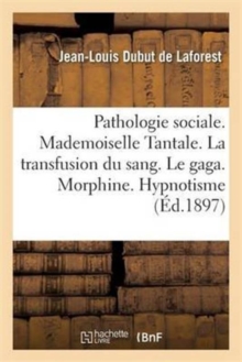 Image for Pathologie Sociale. Mademoiselle Tantale. La Transfusion Du Sang. Le Gaga. Morphine. Hypnotisme