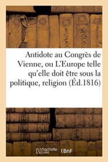 Image for Antidote Au Congres de Vienne, Ou l'Europe Sous Le Rapport de la Politique, Religion Tome 1