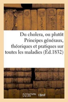 Image for Du Cholera, Ou Plutot Principes Generaux, Theoriques Et Pratiques Sur Toutes Les Maladies