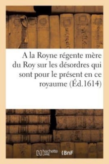 Image for Discours A La Royne Regente Mere Du Roy Sur Les Desordres Qui Sont Pour Le Present En Ce Royaume