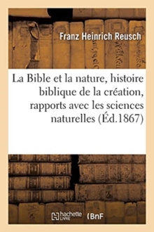 Image for La Bible Et La Nature: Le?ons Sur l'Histoire Biblique de la Cr?ation Dans Ses Rapports Avec Les : Sciences Naturelles