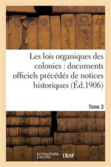 Image for Les Lois Organiques Des Colonies: Documents Officiels Precedes de Notices Historiques. Tome 3