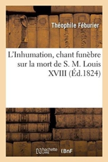 Image for L'Inhumation, Chant Funebre Sur La Mort de S. M. Louis XVIII