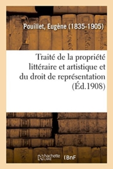 Image for Trait? Th?orique Et Pratique de la Propri?t? Litt?raire Et Artistique Et Du Droit de Repr?sentation