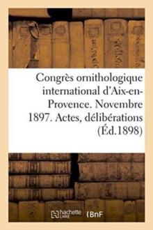 Image for Congres Ornithologique International d'Aix-En-Provence. Novembre 1897. Actes, Deliberations : Resolutions Et Voeux