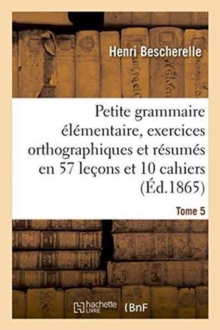 Image for Petite Grammaire ?l?mentaire: Avec Exercices Orthographiques Tome 5 : Et R?sum?s En 57 Le?ons Et En 10 Cahiers