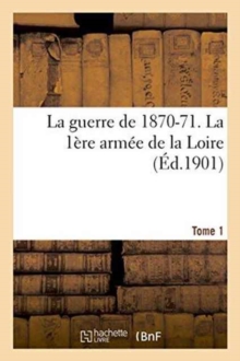 Image for La Guerre de 1870-71. La 1ere Armee de la Loire Tome 1