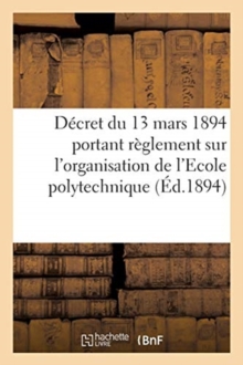 Image for Decret Du 13 Mars 1894 Portant Reglement Sur l'Organisation de l'Ecole Polytechnique : Extrait Du Journal Militaire, 1er Semestre 1894, No 5