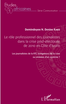Image for Le role professionnel des journalistes dans la crise post-electorale de 2010 en cote d'Ivoire: Les journalistes de la RTI, investigateur de la crise ou victimes d'un systeme ?