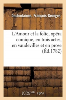 Image for L'Amour Et La Folie, Opera Comique, En Trois Actes, En Vaudevilles Et En Prose : Comediens Italiens Ordinaires Du Roi, 5 Mars 1782