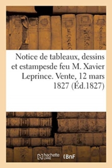 Image for Notice de Tableaux, Dessins Et Estampesde Feu M. Xavier Leprince. Vente, 12 Mars 1827