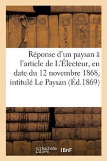 Image for Reponse d'Un Paysan A l'Article Insere Dans Le Journal l'Electeur : En Date Du 12 Novembre 1868, Intitule Le Paysan