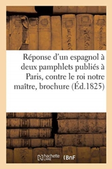 Image for Reponse d'Un Espagnol A Deux Pamphlets Publies A Paris, Contre Le Roi Notre Maitre, Brochure : Traduit de l'Espagnol