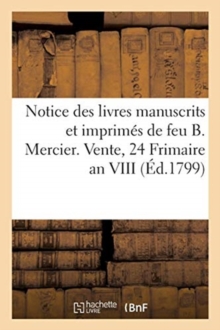 Image for Notice Des Livres Manuscrits Et Imprimes de Feu B. Mercier. Vente, 24 Frimaire an VIII