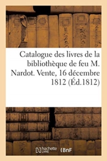Image for Catalogue Des Livres de la Bibliotheque de Feu M. Nardot. Vente, 16 Decembre 1812