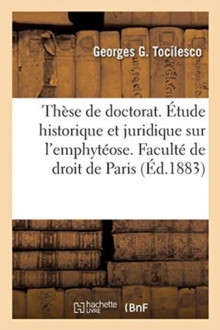 Image for These de Doctorat. Etude Historique Et Juridique Sur l'Emphyteose, En Droit Romain : En Droit Francais Et En Droit Roumain. Faculte de Droit de Paris