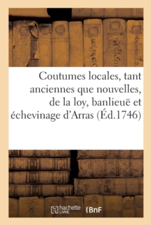 Image for Coutumes Locales, Tant Anciennes Que Nouvelles, de la Loy, Banlieue Et Echevinage d'Arras : de la Cite d'Arras, de Bapaume, de l'Alleu, Et de Lens