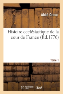 Image for Histoire Ecclesiastique de la Cour de France, Ou l'On Trouve Tout Ce Qui Concerne l'Histoire