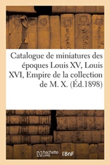Image for Catalogue de Miniatures Des Epoques Louis XV, Louis XVI, Empire Et Restauration : de la Collection de M. X.
