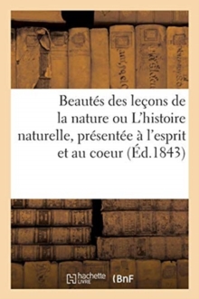 Image for Beautes Des Lecons de la Nature Ou l'Histoire Naturelle, Presentee A l'Esprit Et Au Coeur